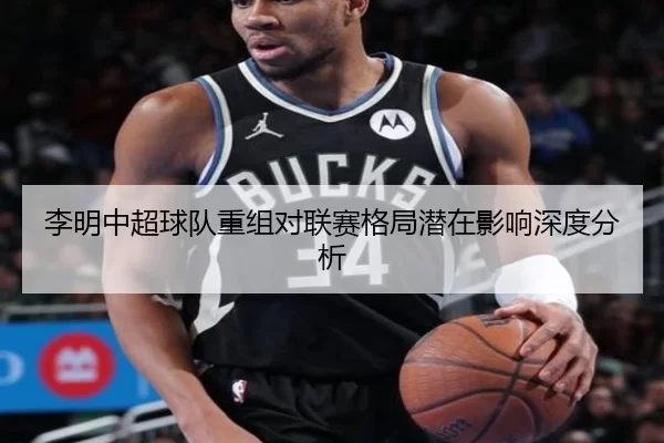 李明中超球队重组对联赛格局潜在影响深度分析