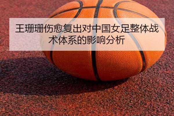 王珊珊伤愈复出对中国女足整体战术体系的影响分析