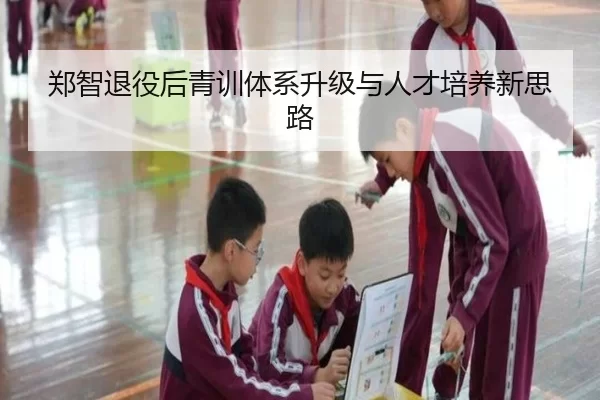 郑智退役后青训体系升级与人才培养新思路
